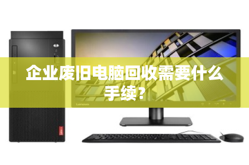企业废旧电脑回收需要什么手续？