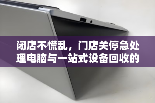 闭店不慌乱,门店关停急处理电脑与一站式设备回收的智慧之选 闭店不慌乱,门店关停急处理电脑与一站式设备回收的智慧之选