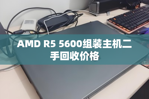 AMD R5 5600组装主机二手回收价格 AMD R5 5600组装主机二手回收价格