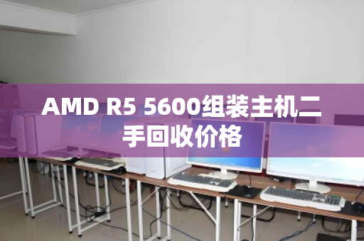 AMD R5 5600组装主机二手回收价格