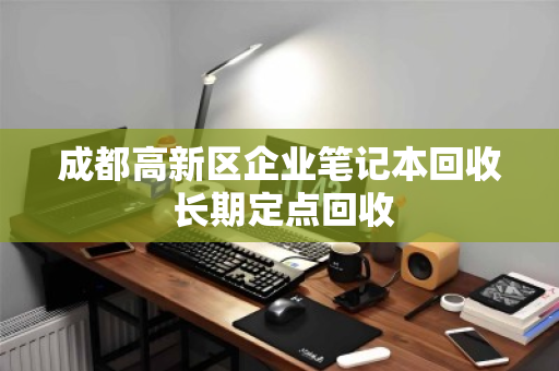 成都高新区企业笔记本回收 长期定点回收