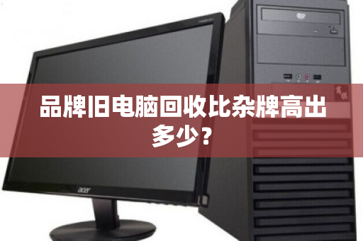 品牌旧电脑回收比杂牌高出多少？