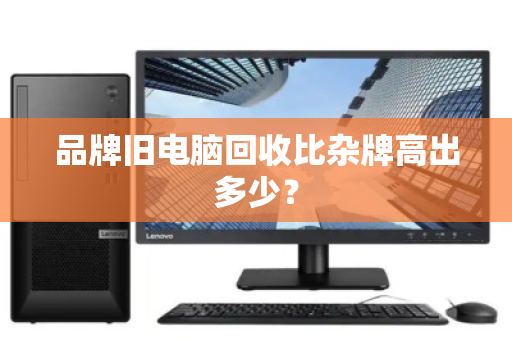 品牌旧电脑回收比杂牌高出多少？