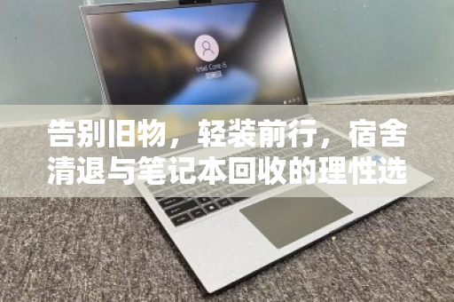 告别旧物,轻装前行,宿舍清退与笔记本回收的理性选择 告别旧物,轻装前行,宿舍清退与笔记本回收的理性选择