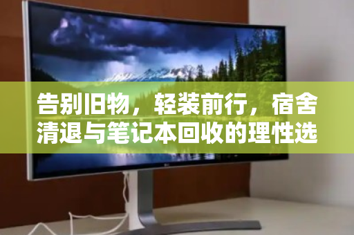 告别旧物，轻装前行，宿舍清退与笔记本回收的理性选择
