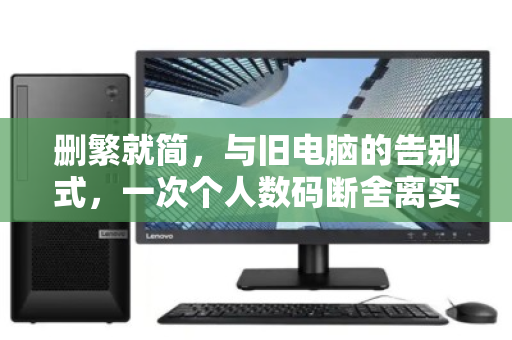 删繁就简,与旧电脑的告别式,一次个人数码断舍离实录 删繁就简,与旧电脑的告别式,一次个人数码断舍离实录