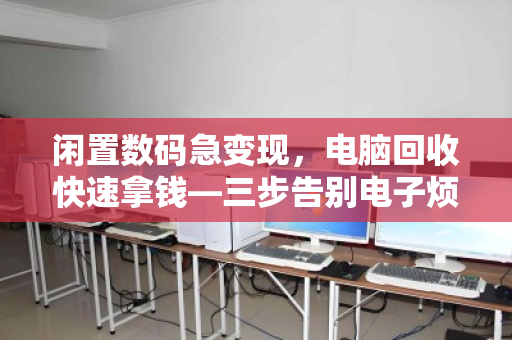 闲置数码急变现,电脑回收快速拿钱—三步告别电子烦恼 闲置数码急变现,电脑回收快速拿钱—三步告别电子烦恼
