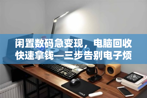 闲置数码急变现,电脑回收快速拿钱—三步告别电子烦恼 闲置数码急变现,电脑回收快速拿钱—三步告别电子烦恼