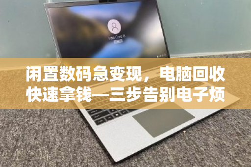 闲置数码急变现，电脑回收快速拿钱—三步告别电子烦恼
