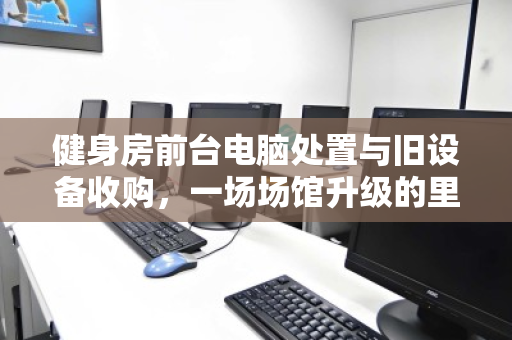 健身房前台电脑处置与旧设备收购，一场场馆升级的里应外合