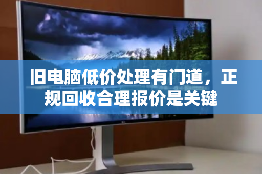 旧电脑低价处理有门道,正规回收合理报价是关键 旧电脑低价处理有门道,正规回收合理报价是关键