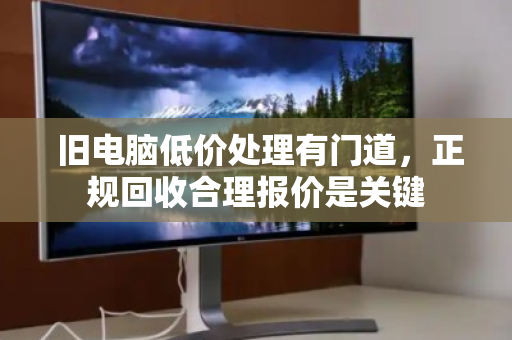 旧电脑低价处理有门道,正规回收合理报价是关键 旧电脑低价处理有门道,正规回收合理报价是关键