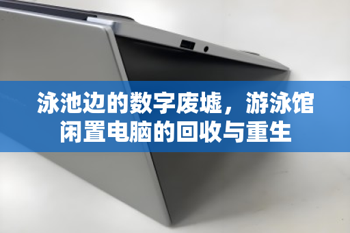泳池边的数字废墟，游泳馆闲置电脑的回收与重生