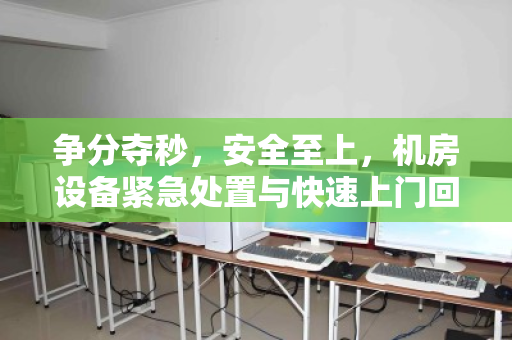 争分夺秒,安全至上,机房设备紧急处置与快速上门回收全攻略 争分夺秒,安全至上,机房设备紧急处置与快速上门回收全攻略