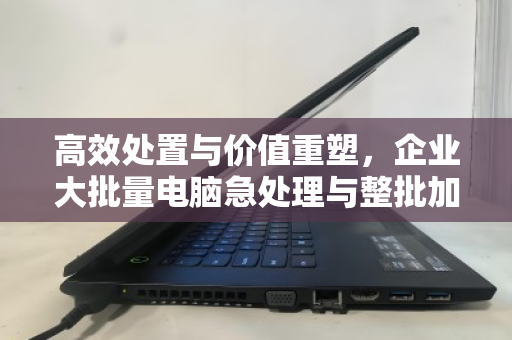 高效处置与价值重塑,企业大批量电脑急处理与整批加急回收实战指南 高效处置与价值重塑,企业大批量电脑急处理与整批加急回收实战指南