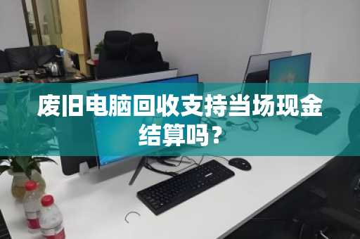 废旧电脑回收支持当场现金结算吗? 废旧电脑回收支持当场现金结算吗?