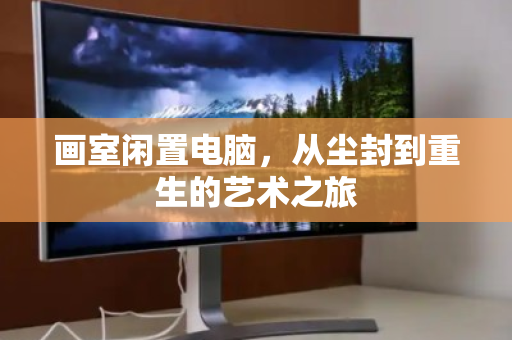 画室闲置电脑，从尘封到重生的艺术之旅