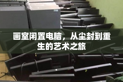 画室闲置电脑，从尘封到重生的艺术之旅