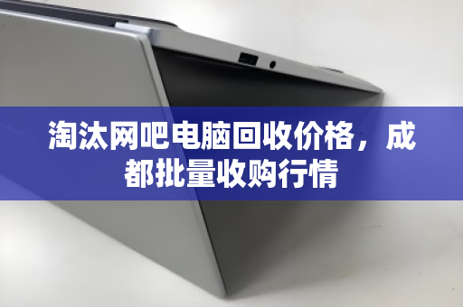 淘汰网吧电脑回收价格,成都批量收购行情 淘汰网吧电脑回收价格,成都批量收购行情