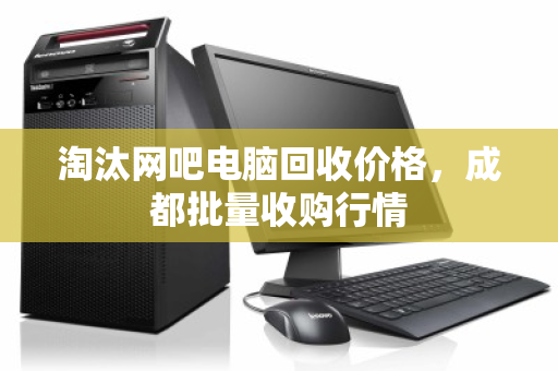 淘汰网吧电脑回收价格，成都批量收购行情