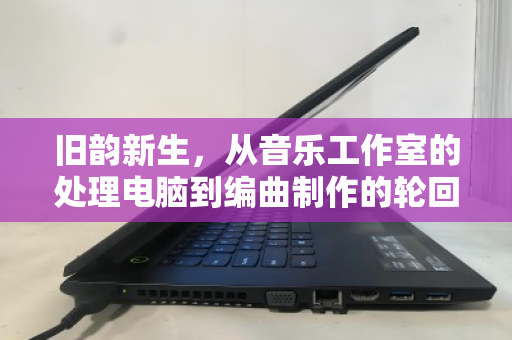 旧韵新生,从音乐工作室的处理电脑到编曲制作的轮回之美 旧韵新生,从音乐工作室的处理电脑到编曲制作的轮回之美
