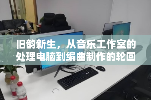 旧韵新生,从音乐工作室的处理电脑到编曲制作的轮回之美 旧韵新生,从音乐工作室的处理电脑到编曲制作的轮回之美