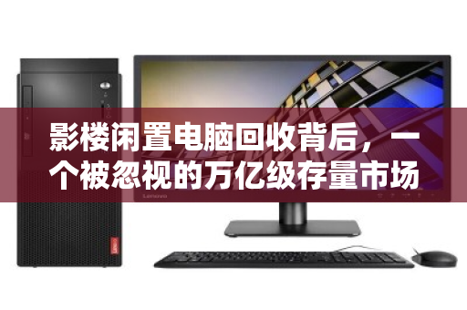 影楼闲置电脑回收背后,一个被忽视的万亿级存量市场正在觉醒 影楼闲置电脑回收背后,一个被忽视的万亿级存量市场正在觉醒
