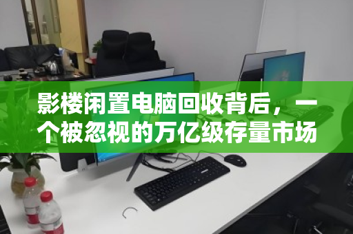 影楼闲置电脑回收背后,一个被忽视的万亿级存量市场正在觉醒 影楼闲置电脑回收背后,一个被忽视的万亿级存量市场正在觉醒
