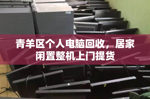 青羊区个人电脑回收,居家闲置整机上门提货 青羊区个人电脑回收,居家闲置整机上门提货