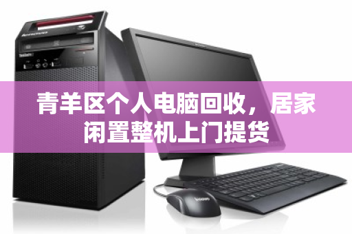 青羊区个人电脑回收，居家闲置整机上门提货