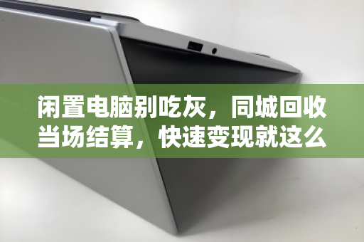 闲置电脑别吃灰,同城回收当场结算,快速变现就这么简单 闲置电脑别吃灰,同城回收当场结算,快速变现就这么简单