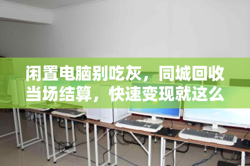 闲置电脑别吃灰,同城回收当场结算,快速变现就这么简单 闲置电脑别吃灰,同城回收当场结算,快速变现就这么简单