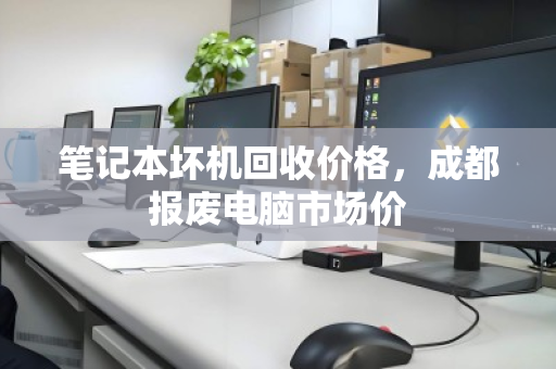 笔记本坏机回收价格,成都报废电脑市场价 笔记本坏机回收价格,成都报废电脑市场价