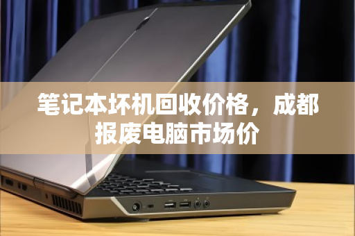 笔记本坏机回收价格，成都报废电脑市场价
