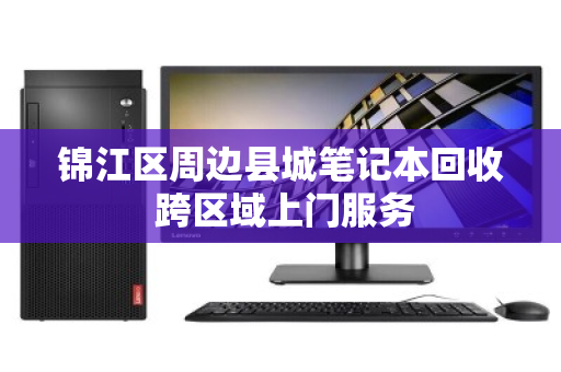 锦江区周边县城笔记本回收 跨区域上门服务