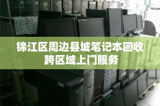 锦江区周边县城笔记本回收 跨区域上门服务