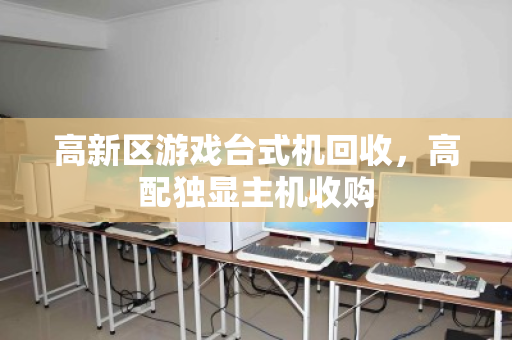 高新区游戏台式机回收,高配独显主机收购 高新区游戏台式机回收,高配独显主机收购