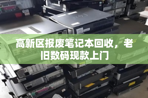 高新区报废笔记本回收,老旧数码现款上门 高新区报废笔记本回收,老旧数码现款上门