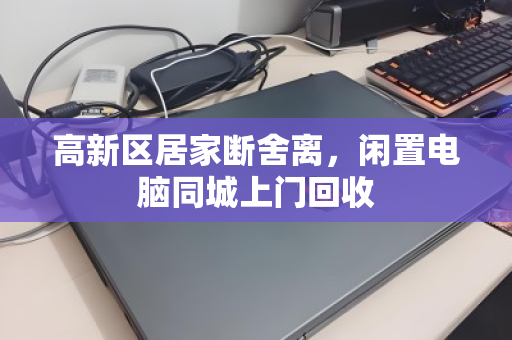高新区居家断舍离，闲置电脑同城上门回收
