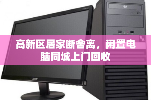 高新区居家断舍离，闲置电脑同城上门回收