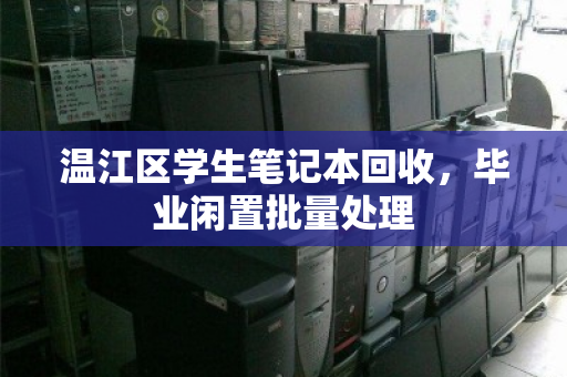 温江区学生笔记本回收,毕业闲置批量处理 温江区学生笔记本回收,毕业闲置批量处理
