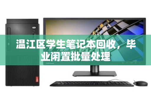 温江区学生笔记本回收，毕业闲置批量处理