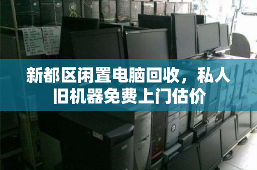 新都区闲置电脑回收,私人旧机器免费上门估价 新都区闲置电脑回收,私人旧机器免费上门估价