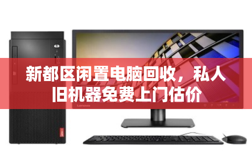 新都区闲置电脑回收,私人旧机器免费上门估价 新都区闲置电脑回收,私人旧机器免费上门估价