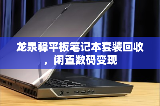 龙泉驿平板笔记本套装回收，闲置数码变现