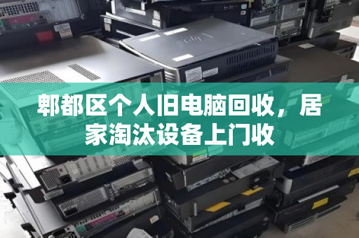 郫都区个人旧电脑回收，居家淘汰设备上门收