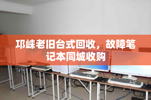 邛崃老旧台式回收，故障笔记本同城收购
