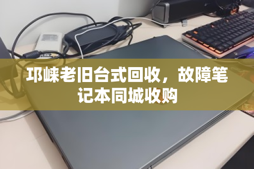 邛崃老旧台式回收，故障笔记本同城收购