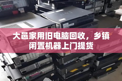 大邑家用旧电脑回收，乡镇闲置机器上门提货