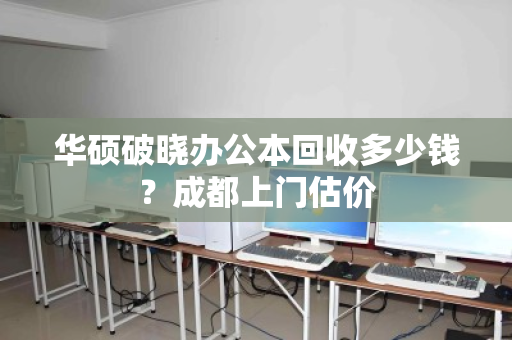 华硕破晓办公本回收多少钱?成都上门估价 华硕破晓办公本回收多少钱?成都上门估价